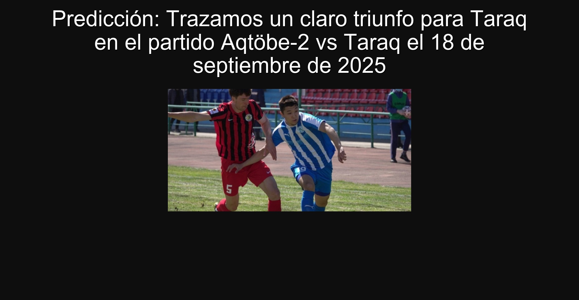 Predicción: Trazamos un claro triunfo para Taraq en el partido Aqtöbe-2 vs Taraq el 18 de septiembre de 2025