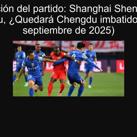 Party prediction: Shanghai Shenhua vs. Chengdu, will Chengdu unbeatable? (September 21, 2025)