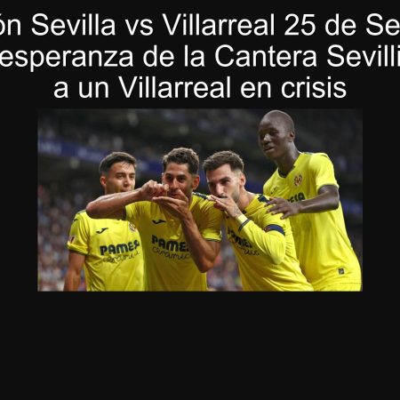 Prediction Sevilla vs Villarreal September 25, 2025: The hope of the Sevillist quarry in front of a Villarreal in crisis