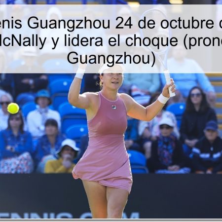 Pronóstico tenis Guangzhou 24 de octubre de 2024: Sun ganará a McNally y lidera el choque (pronóstico tenis Guangzhou)