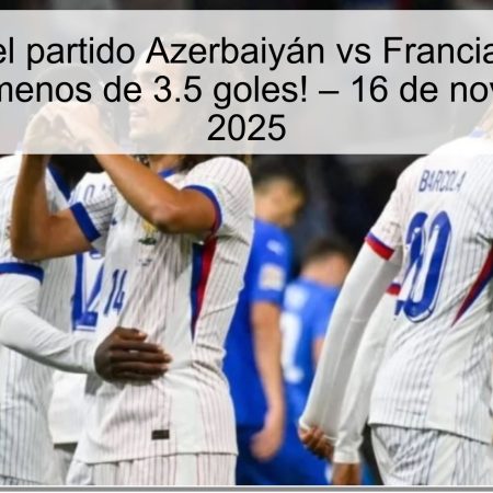 Predicción del partido Azerbaiyán vs Francia: ¡Victoria de Francia y menos de 3.5 goles! – 16 de noviembre de 2025