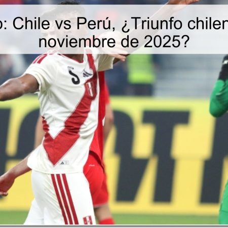 Pronóstico: Chile vs Perú, ¿Triunfo chileno el 18 de noviembre de 2025?