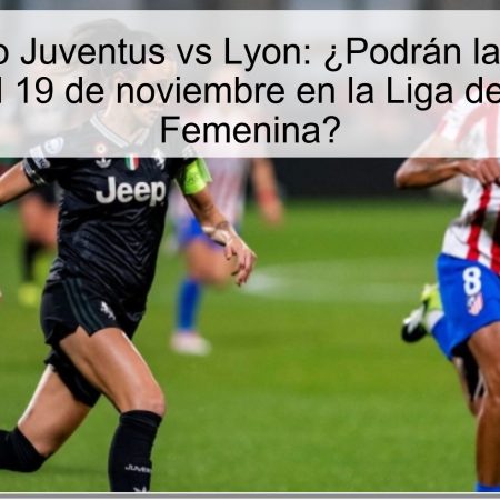 Pronóstico Juventus vs Lyon: ¿Podrán las italianas sorprender el 19 de noviembre en la Liga de Campeones Femenina?