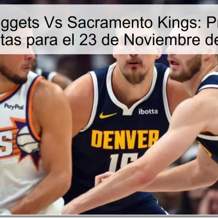 Denver Nuggets Vs Sacramento Kings: Pronóstico y Apuestas para el 23 de Noviembre de 2025