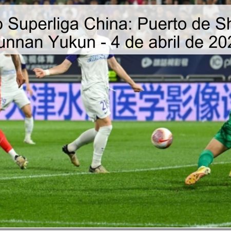 Pronóstico Superliga China: Puerto de Shanghai vs Yunnan Yukun – 4 de abril de 2026