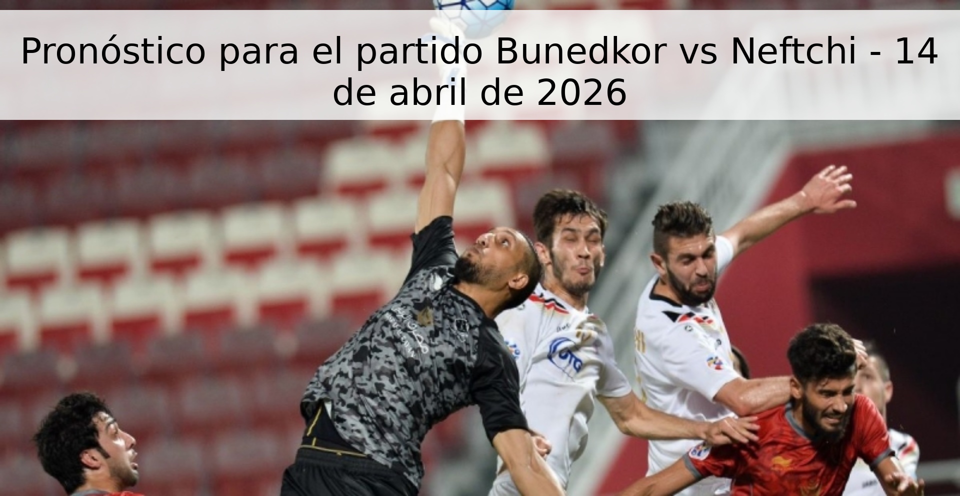 Pronóstico para el partido Bunedkor vs Neftchi - 14 de abril de 2026 Pronóstico para el partido Bunedkor vs Neftchi - 14 de abril de 2026