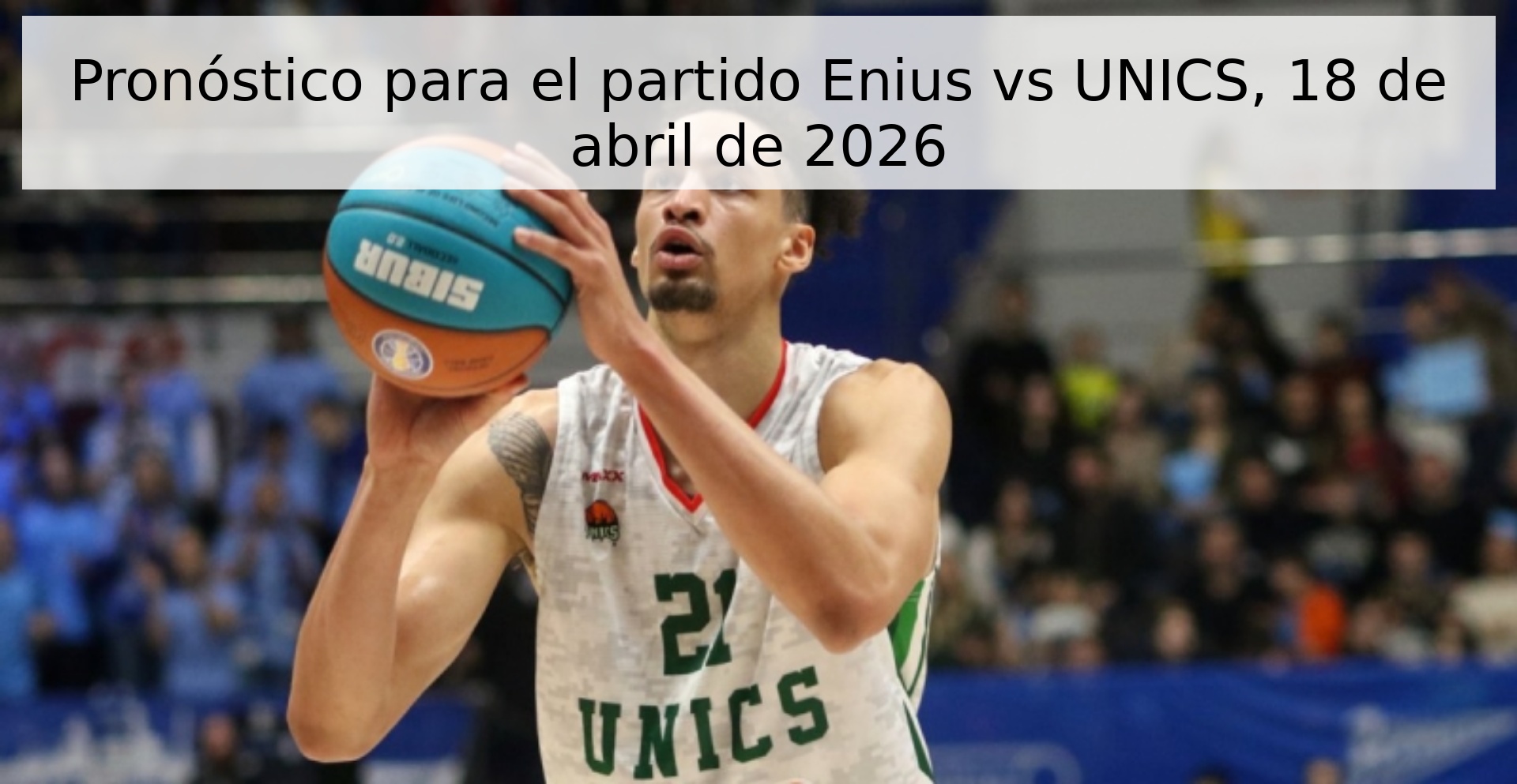 Pronóstico para el partido Enius vs UNICS, 18 de abril de 2026