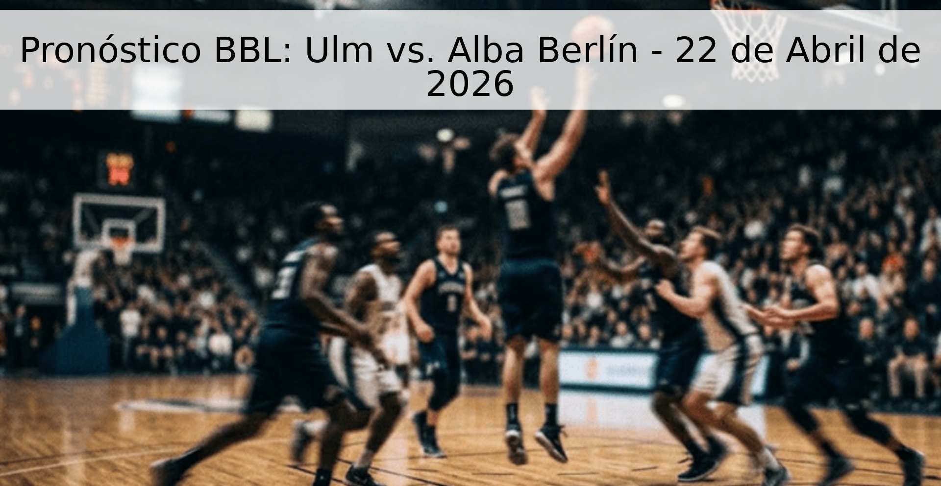 Pronóstico BBL: Ulm vs. Alba Berlín - 22 de Abril de 2026 Pronóstico BBL: Ulm vs. Alba Berlín - 22 de Abril de 2026