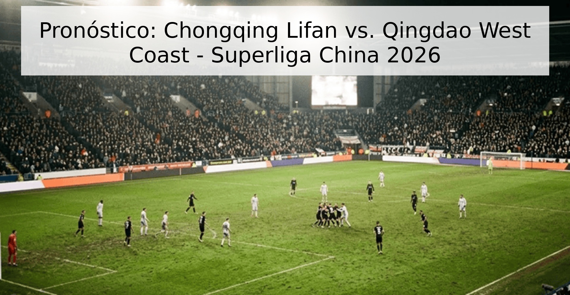 Pronóstico: Chongqing Lifan vs. Qingdao West Coast - Superliga China 2026