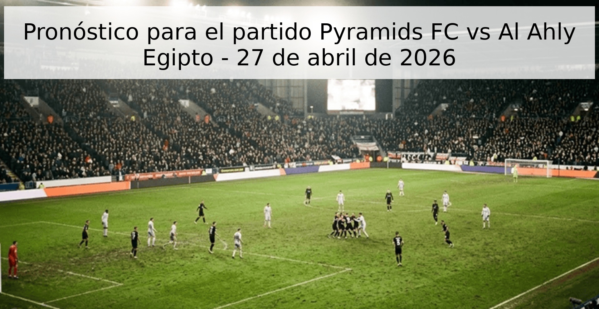 Pronóstico para el partido Pyramids FC vs Al Ahly Egipto - 27 de abril de 2026 Pronóstico para el partido Pyramids FC vs Al Ahly Egipto - 27 de abril de 2026