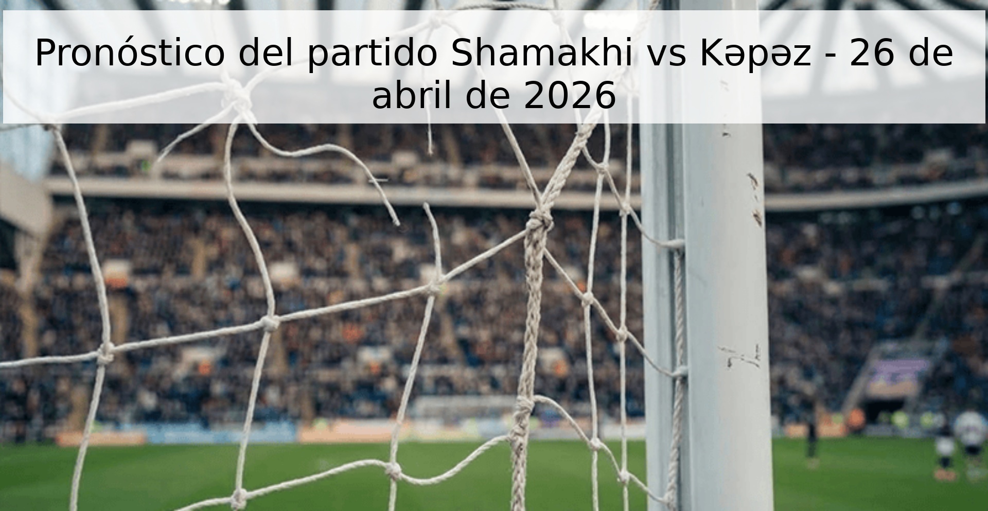 Pronóstico del partido Shamakhi vs Kəpəz - 26 de abril de 2026