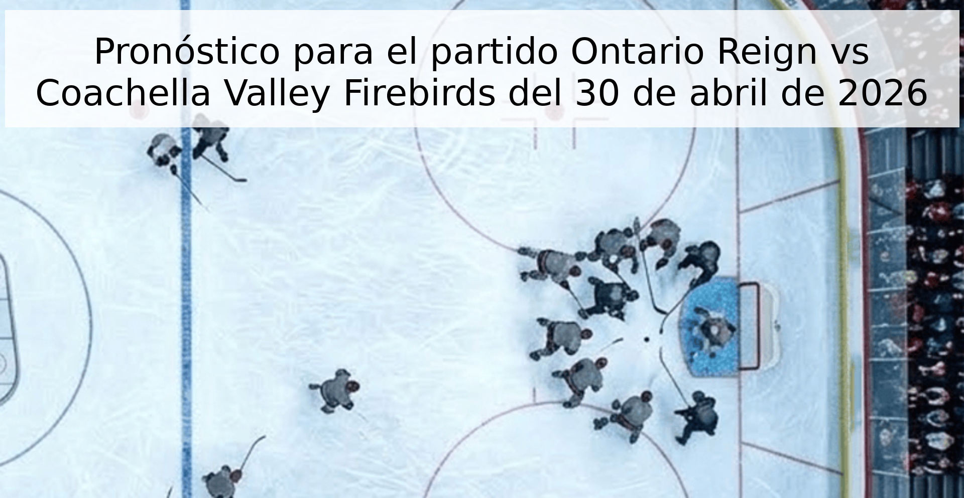 Pronóstico para el partido Ontario Reign vs Coachella Valley Firebirds del 30 de abril de 2026