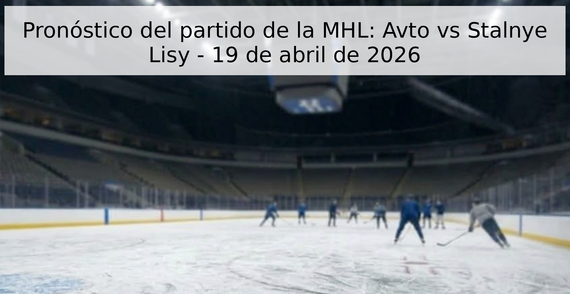 Pronóstico del partido de la MHL: Avto vs Stalnye Lisy - 19 de abril de 2026