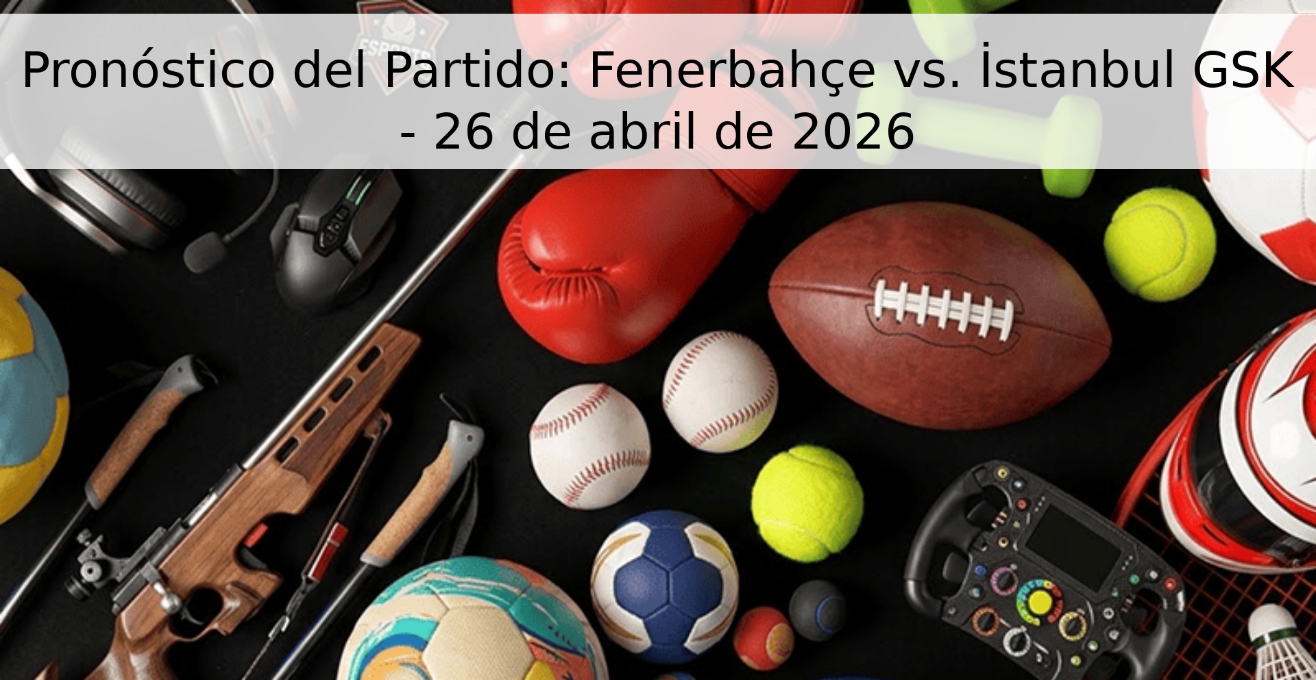 Pronóstico del Partido: Fenerbahçe vs. İstanbul GSK - 26 de abril de 2026 Pronóstico del Partido: Fenerbahçe vs. İstanbul GSK - 26 de abril de 2026