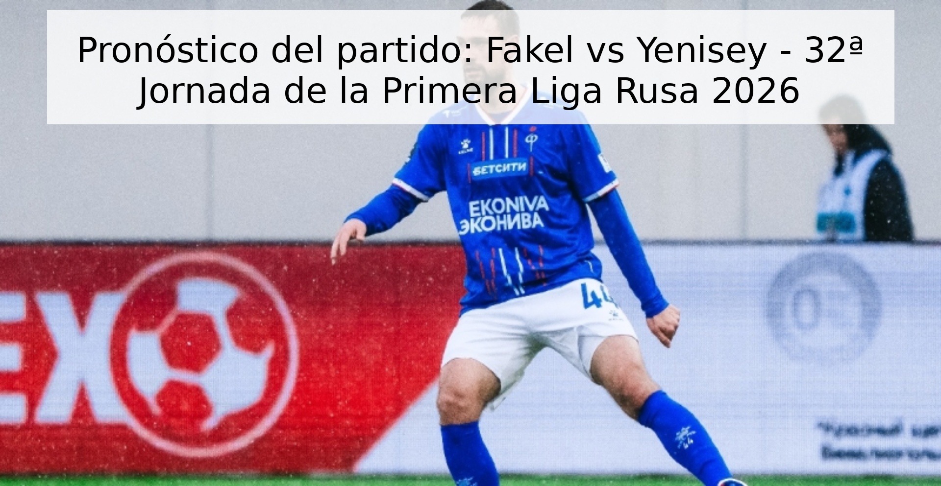 Pronóstico del partido: Fakel vs Yenisey - 32ª Jornada de la Primera Liga Rusa 2026