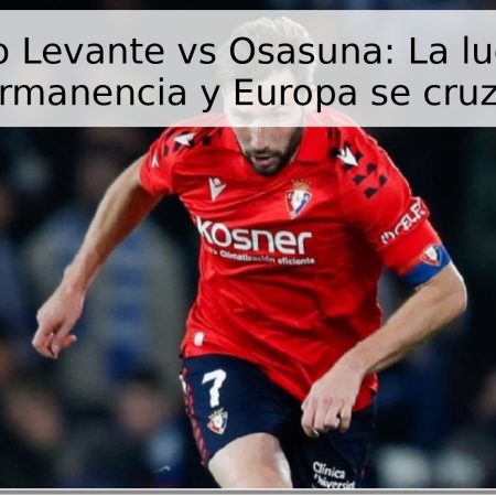 Pronóstico Levante vs Osasuna: La lucha por la permanencia y Europa se cruzan
