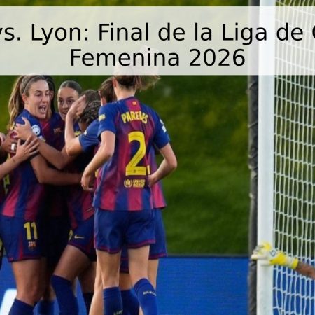 Barcelona vs. Lyon: Final de la Liga de Campeones Femenina 2026