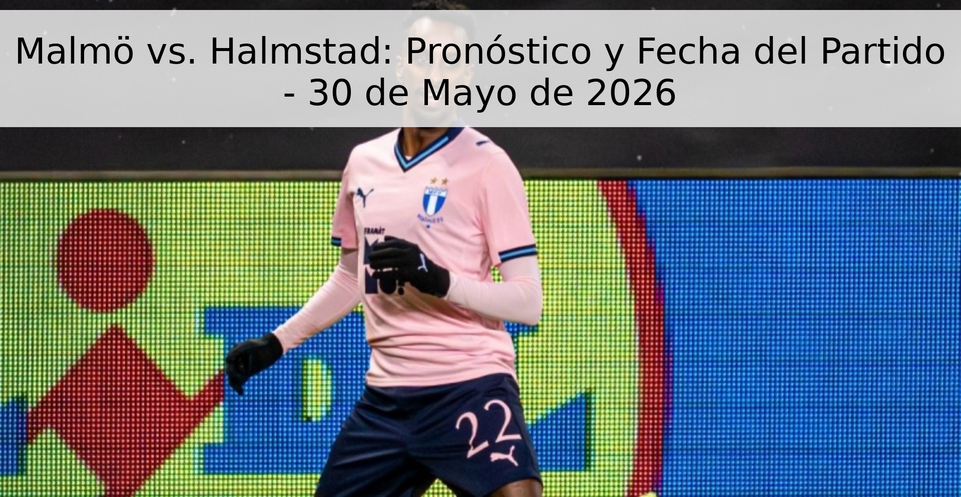 Malmö vs. Halmstad: Pronóstico y Fecha del Partido - 30 de Mayo de 2026