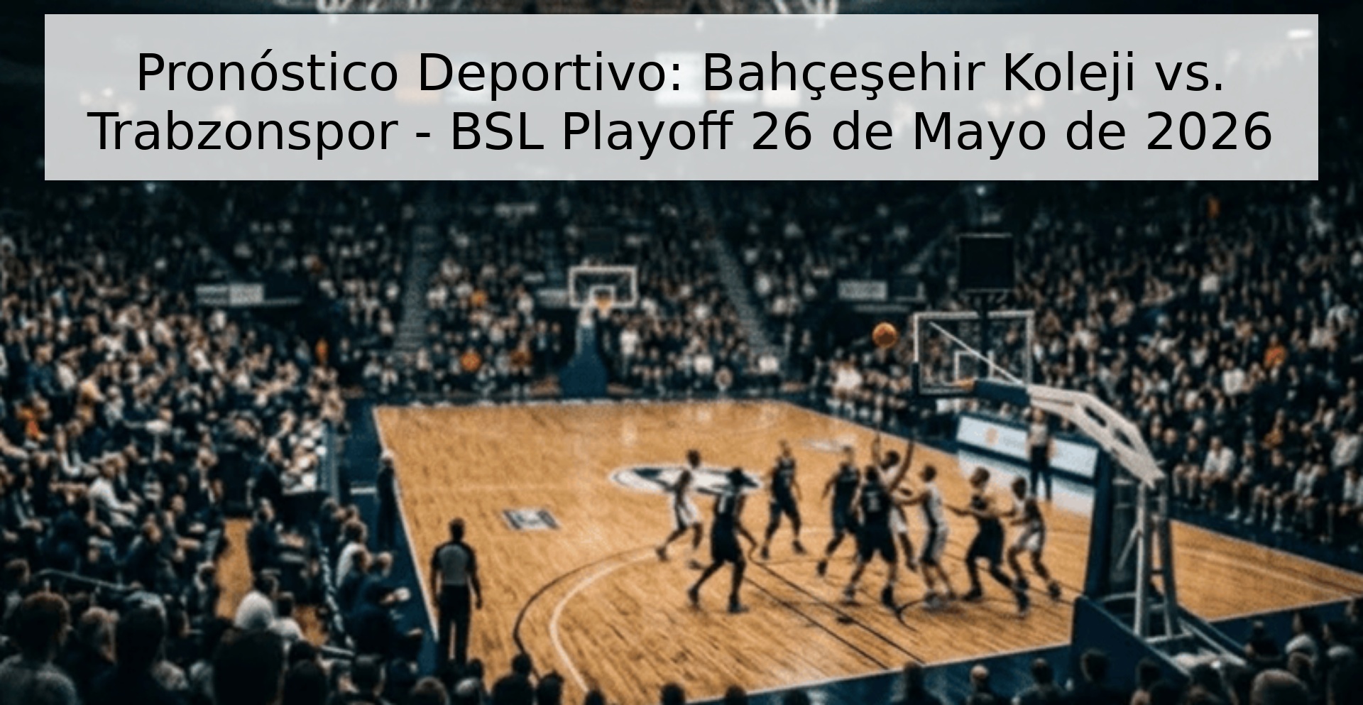 Pronóstico Deportivo: Bahçeşehir Koleji vs. Trabzonspor - BSL Playoff 26 de Mayo de 2026