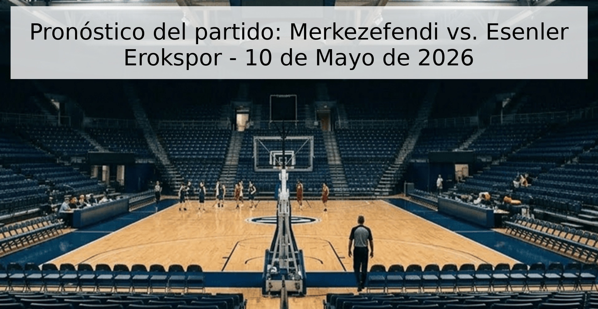Pronóstico del partido: Merkezefendi vs. Esenler Erokspor - 10 de Mayo de 2026