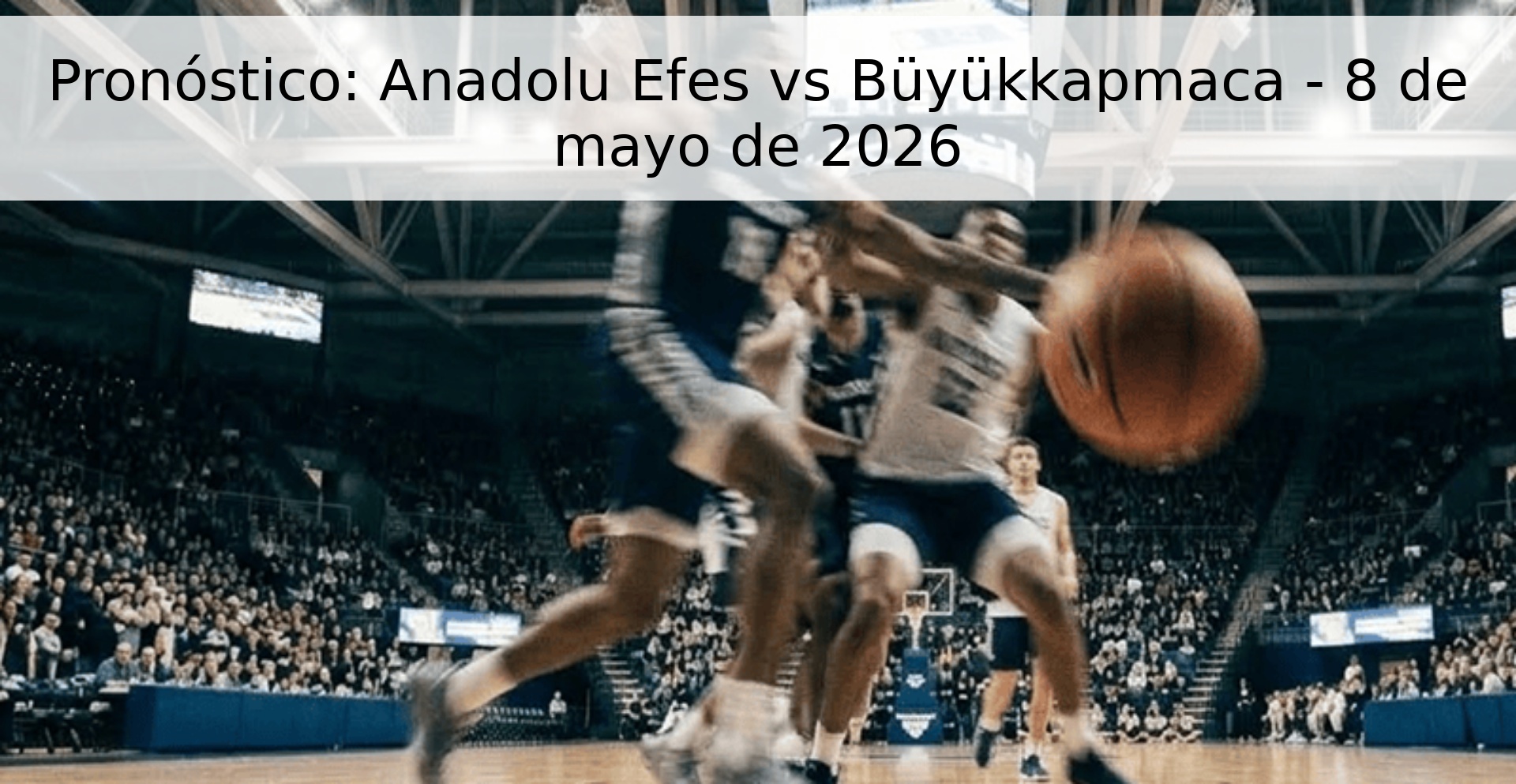 Pronóstico: Anadolu Efes vs Büyükkapmaca - 8 de mayo de 2026