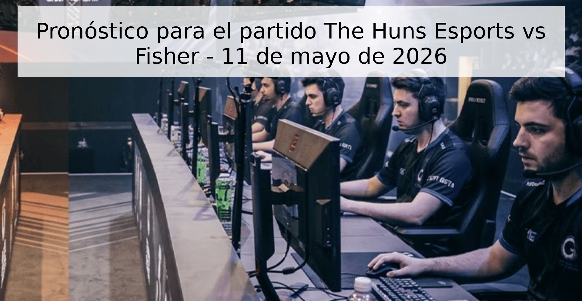 Pronóstico para el partido The Huns Esports vs Fisher - 11 de mayo de 2026 Pronóstico para el partido The Huns Esports vs Fisher - 11 de mayo de 2026