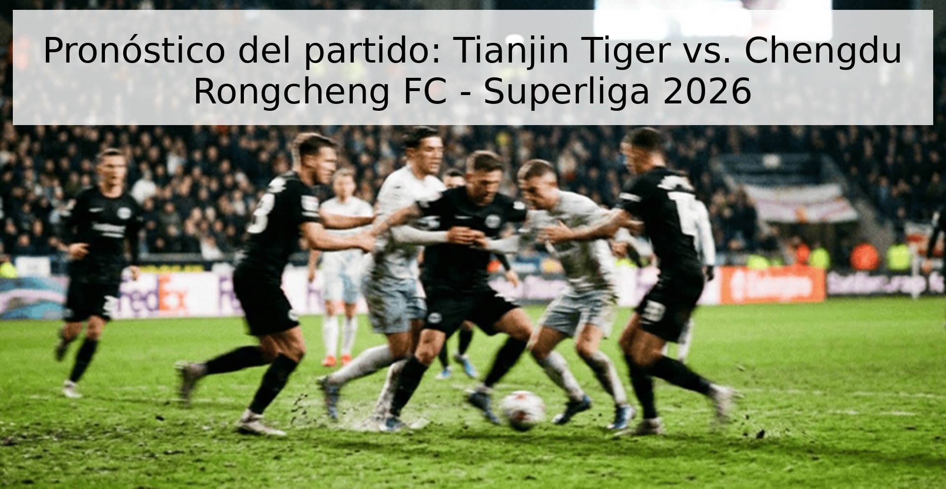 Pronóstico del partido: Tianjin Tiger vs. Chengdu Rongcheng FC - Superliga 2026