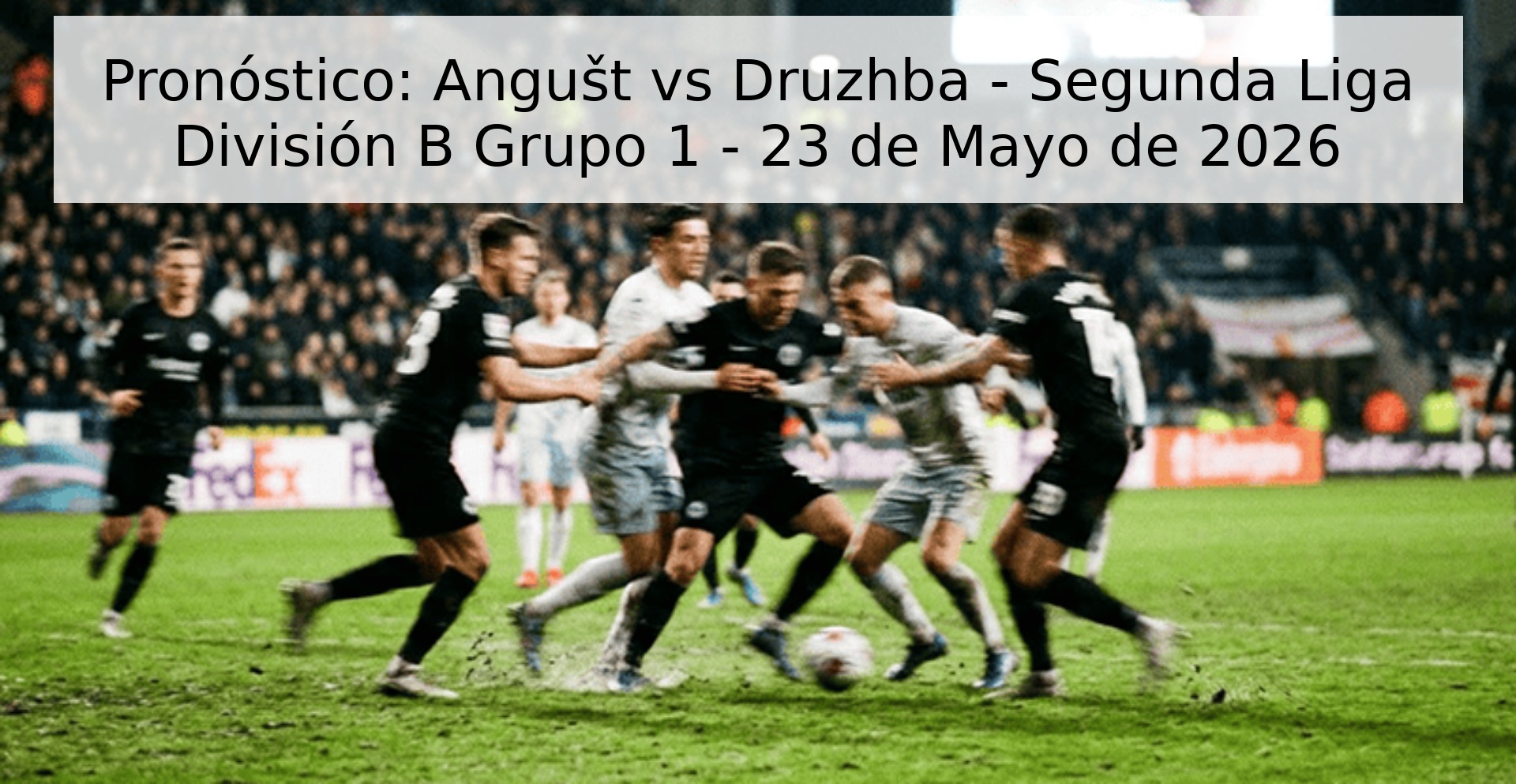 Pronóstico: Angušt vs Druzhba - Segunda Liga División B Grupo 1 - 23 de Mayo de 2026 Pronóstico: Angušt vs Druzhba - Segunda Liga División B Grupo 1 - 23 de Mayo de 2026