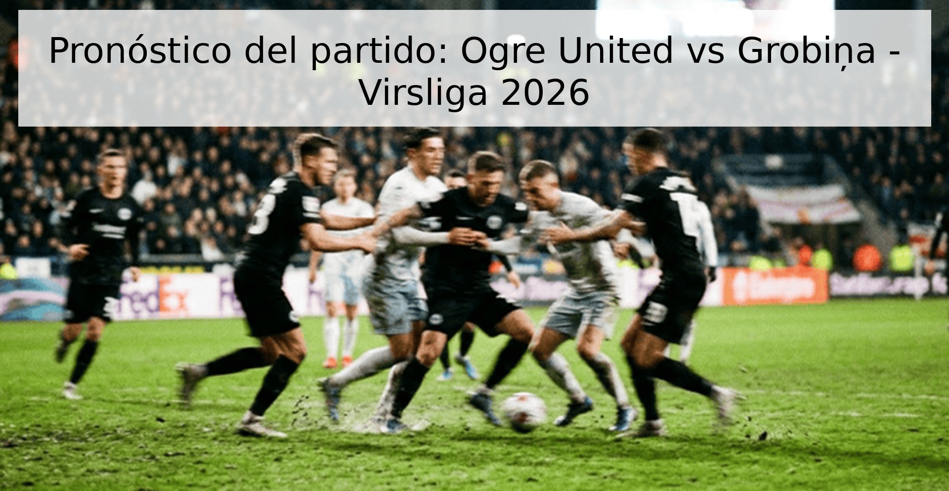 Pronóstico del partido: Ogre United vs Grobiņa - Virsliga 2026