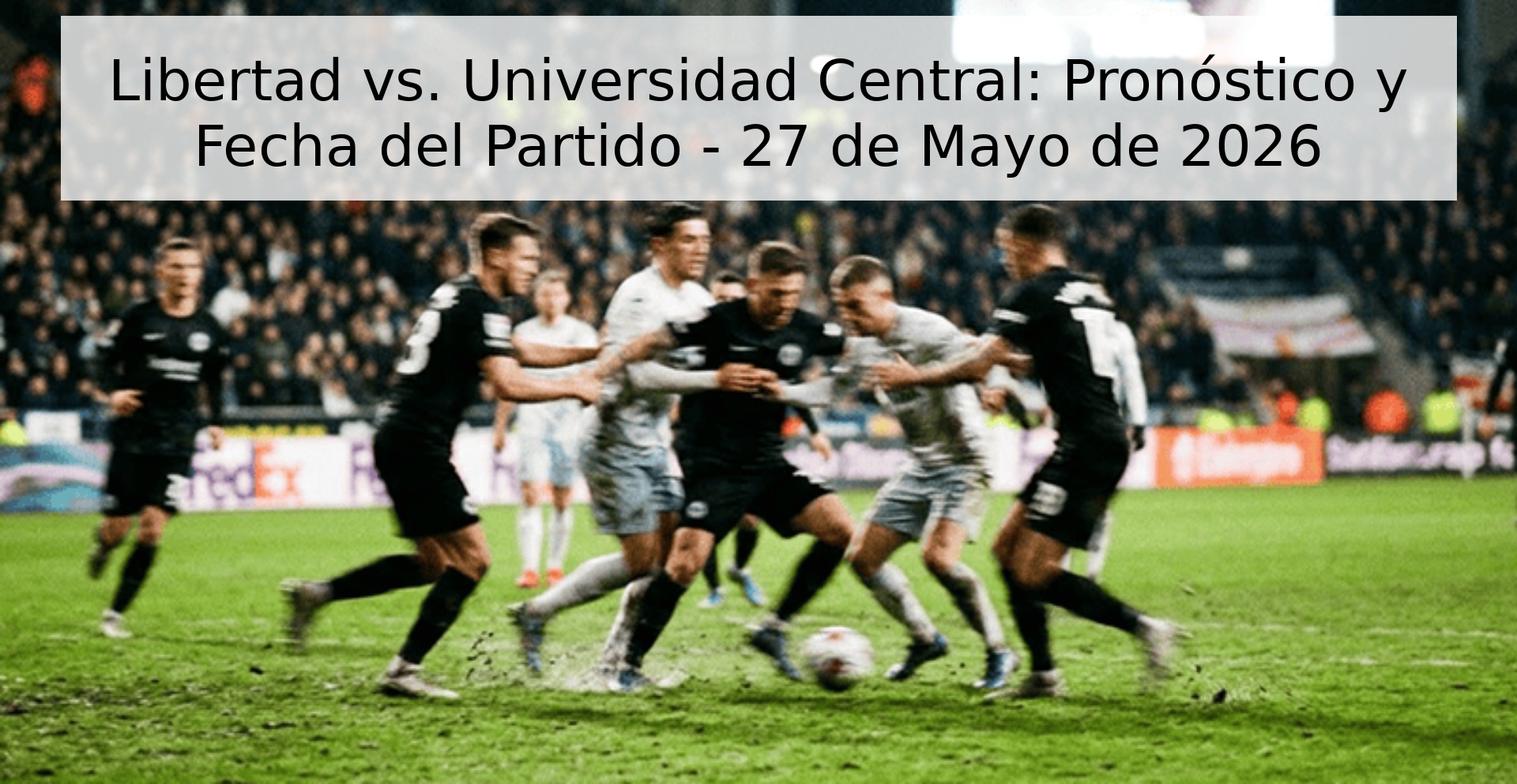 Libertad vs. Universidad Central: Pronóstico y Fecha del Partido - 27 de Mayo de 2026