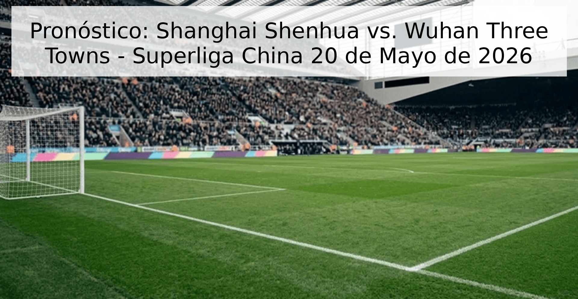 Pronóstico: Shanghai Shenhua vs. Wuhan Three Towns - Superliga China 20 de Mayo de 2026