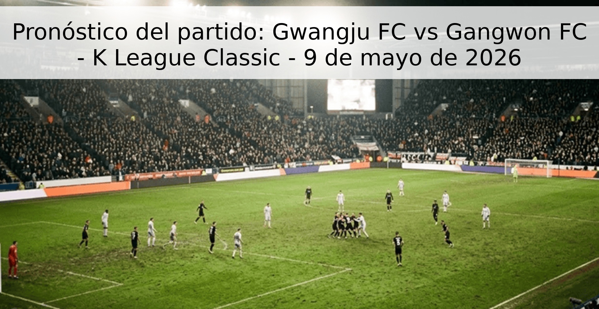 Pronóstico del partido: Gwangju FC vs Gangwon FC - K League Classic - 9 de mayo de 2026