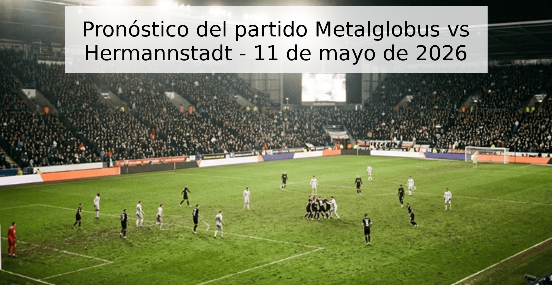 Pronóstico del partido Metalglobus vs Hermannstadt - 11 de mayo de 2026