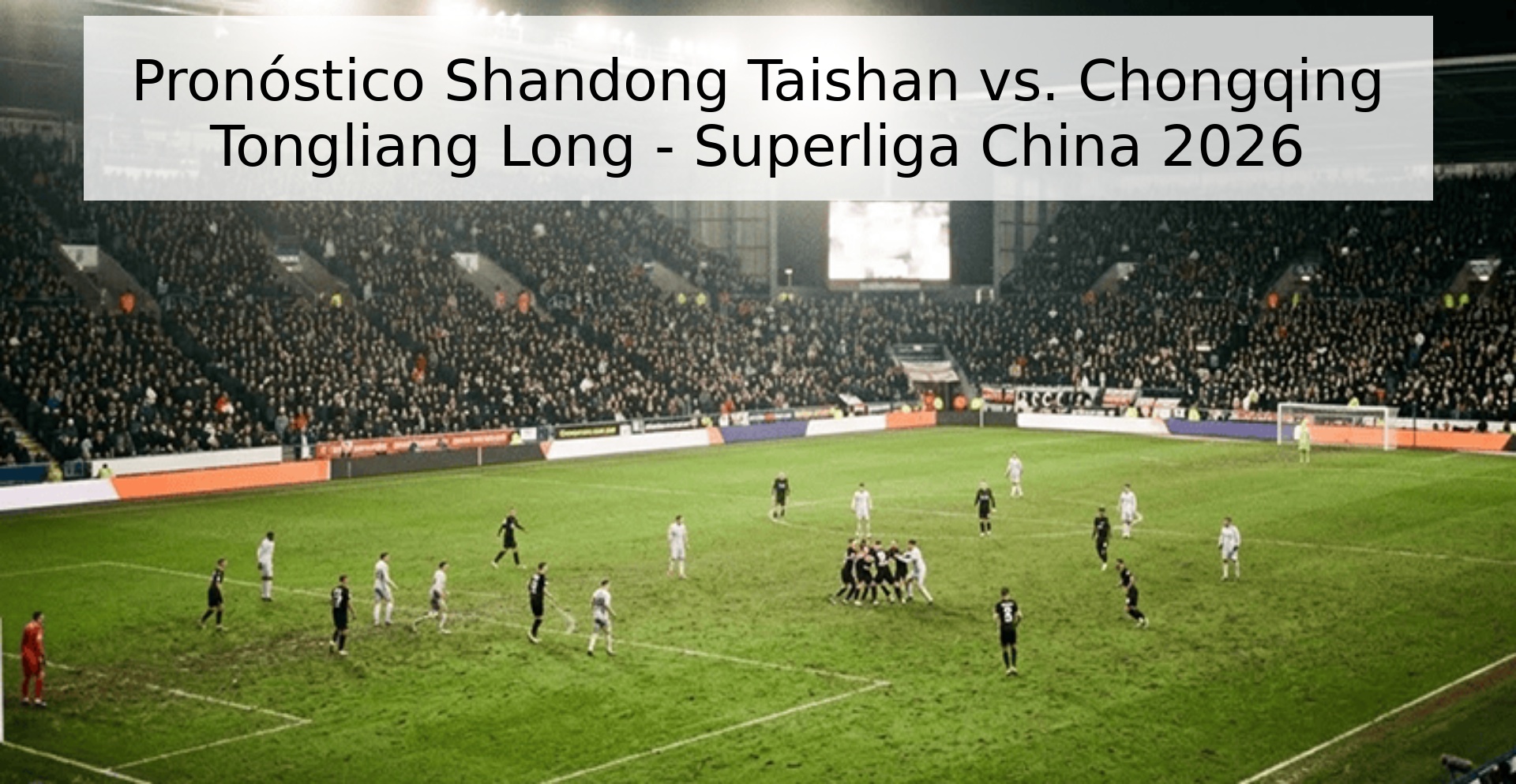 Pronóstico Shandong Taishan vs. Chongqing Tongliang Long - Superliga China 2026