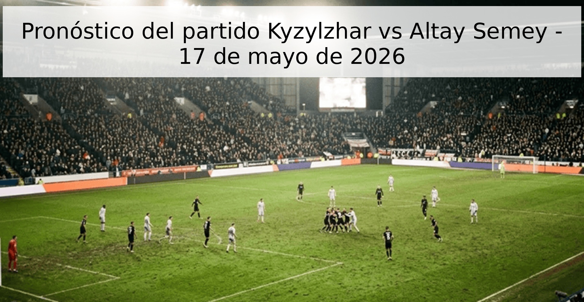 Pronóstico del partido Kyzylzhar vs Altay Semey - 17 de mayo de 2026