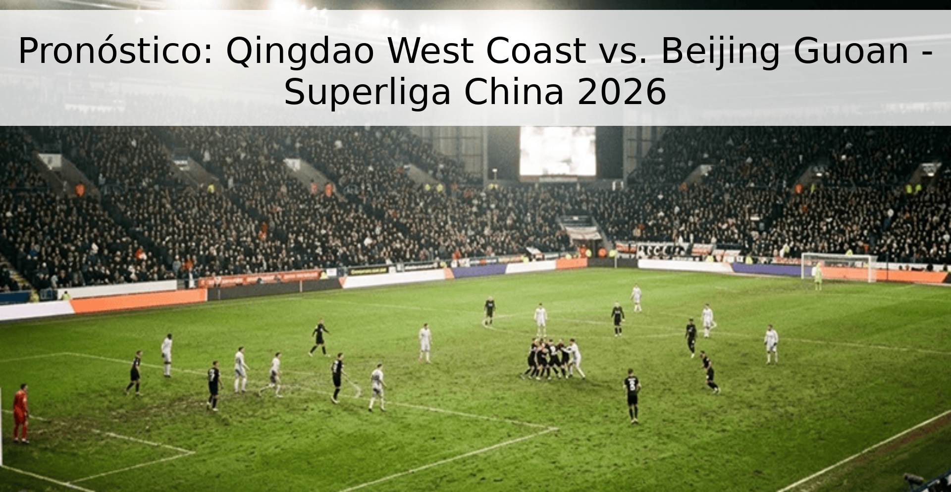 Pronóstico: Qingdao West Coast vs. Beijing Guoan - Superliga China 2026