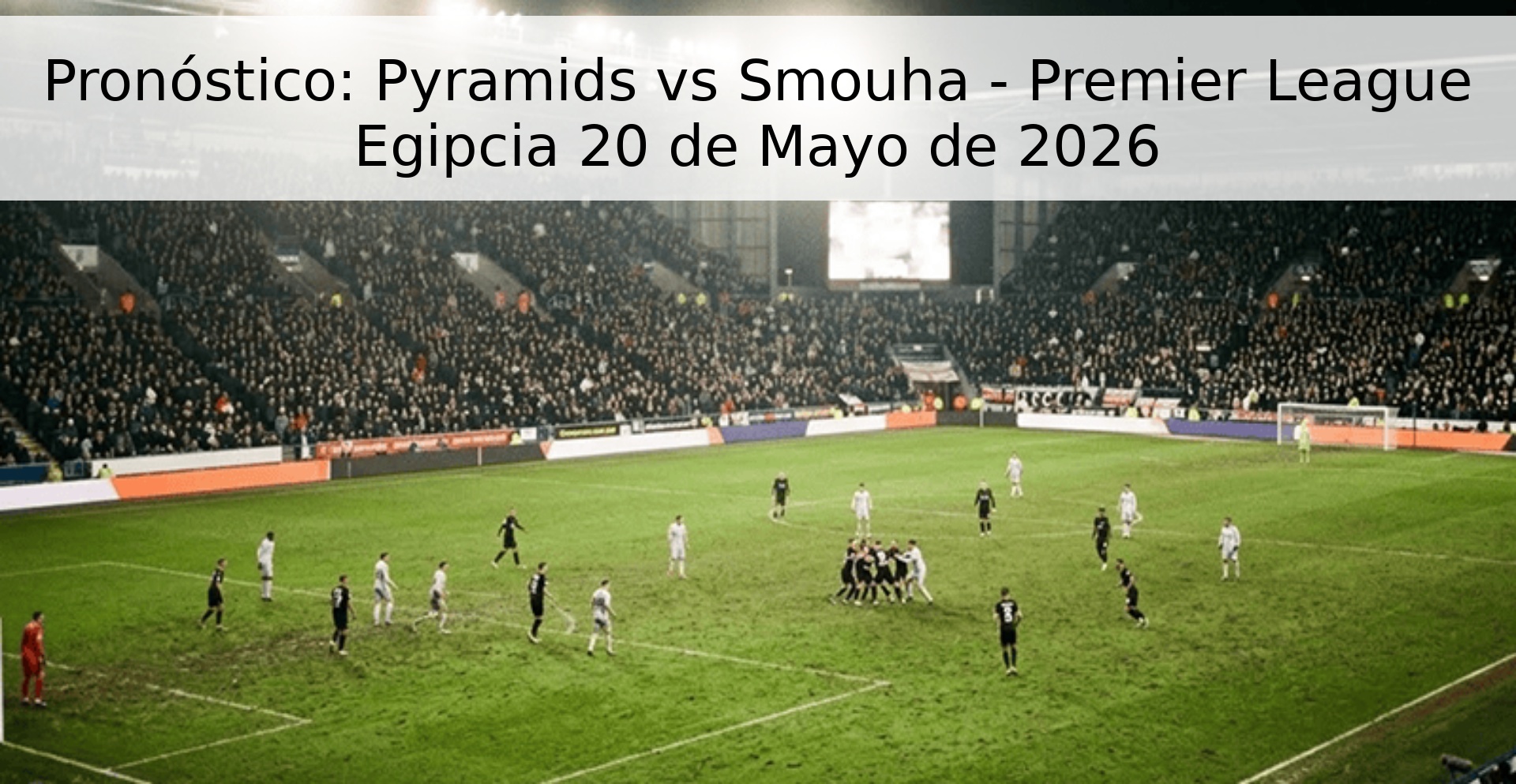 Pronóstico: Pyramids vs Smouha - Premier League Egipcia 20 de Mayo de 2026
