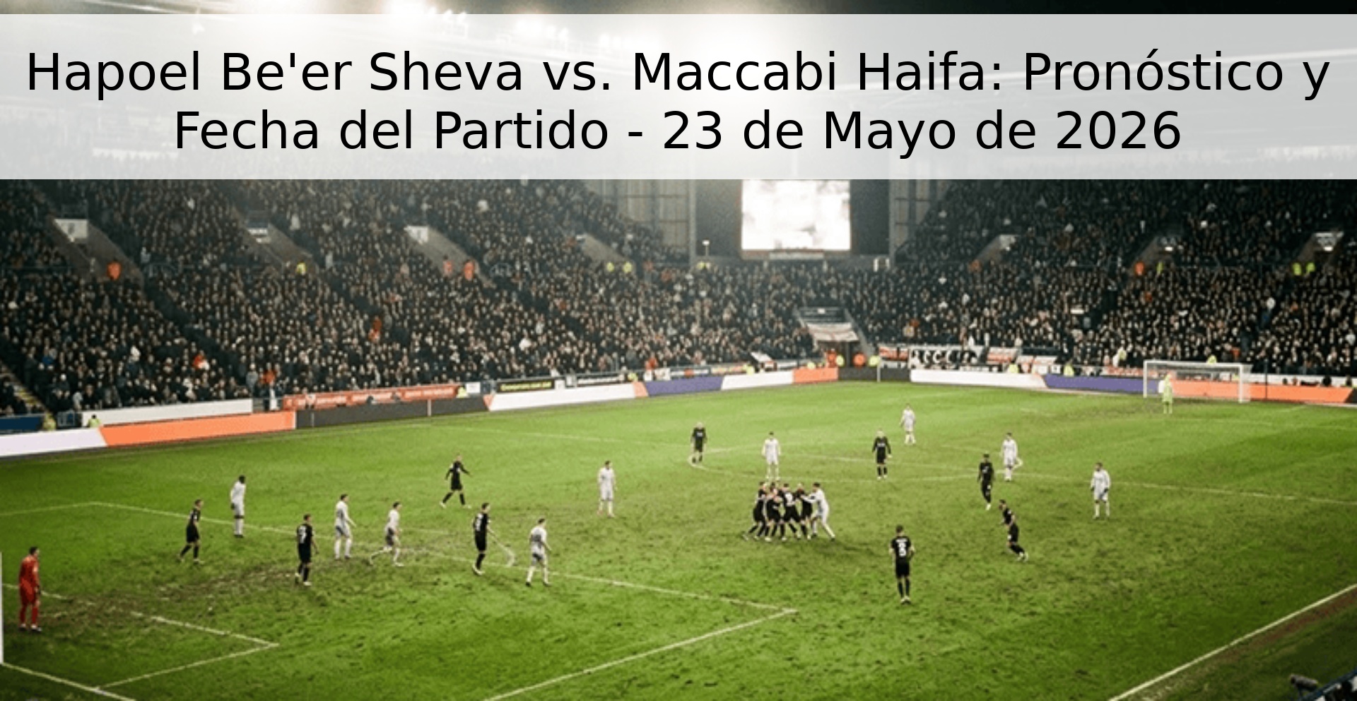 Hapoel Be'er Sheva vs. Maccabi Haifa: Pronóstico y Fecha del Partido - 23 de Mayo de 2026