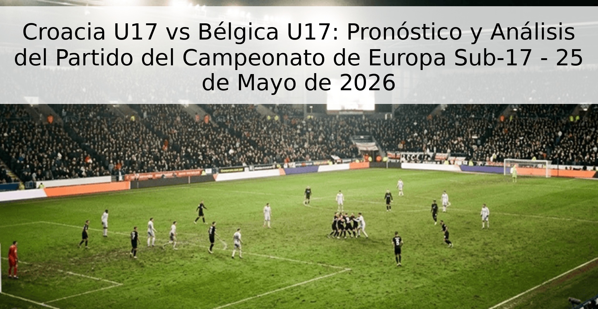 Croacia U17 vs Bélgica U17: Pronóstico y Análisis del Partido del Campeonato de Europa Sub-17 - 25 de Mayo de 2026 Croacia U17 vs Bélgica U17: Pronóstico y Análisis del Partido del Campeonato de Europa Sub-17 - 25 de Mayo de 2026