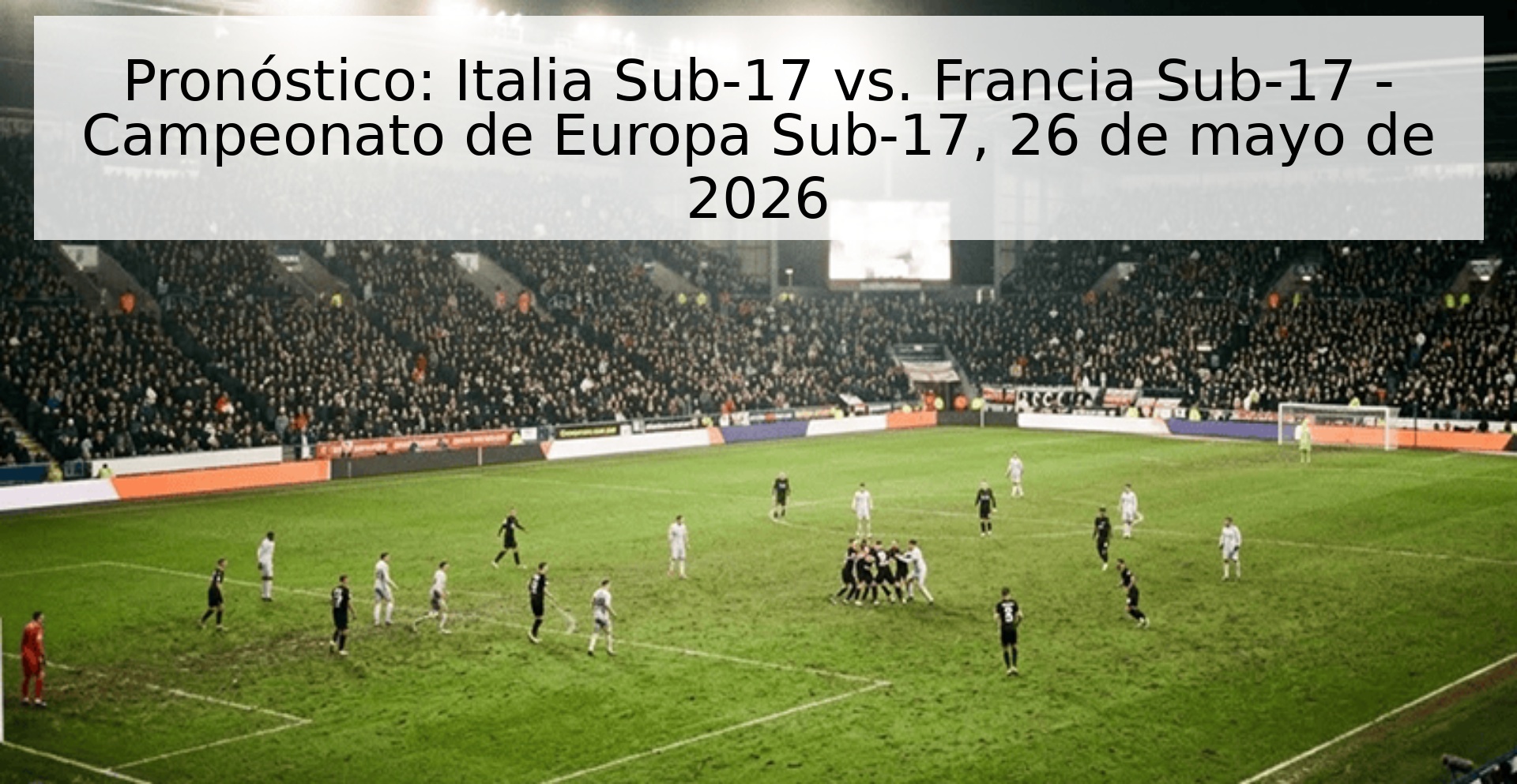 Pronóstico: Italia Sub-17 vs. Francia Sub-17 - Campeonato de Europa Sub-17, 26 de mayo de 2026