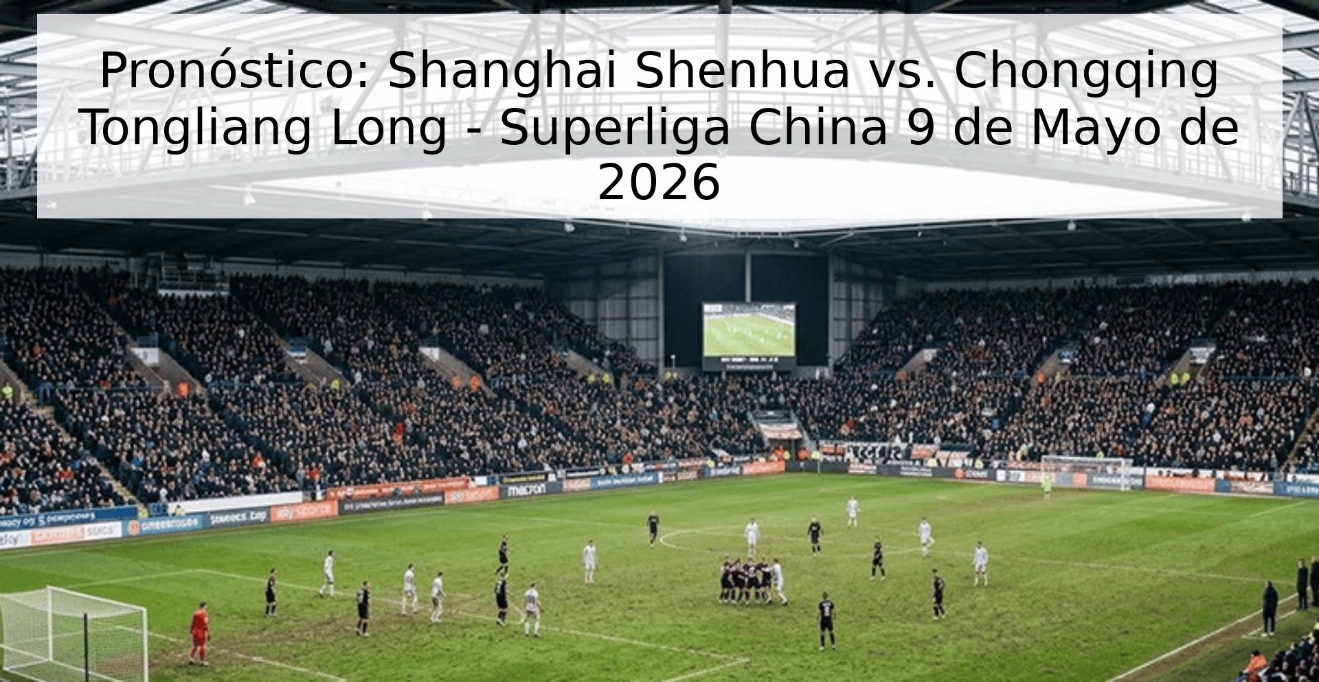 Pronóstico: Shanghai Shenhua vs. Chongqing Tongliang Long - Superliga China 9 de Mayo de 2026
