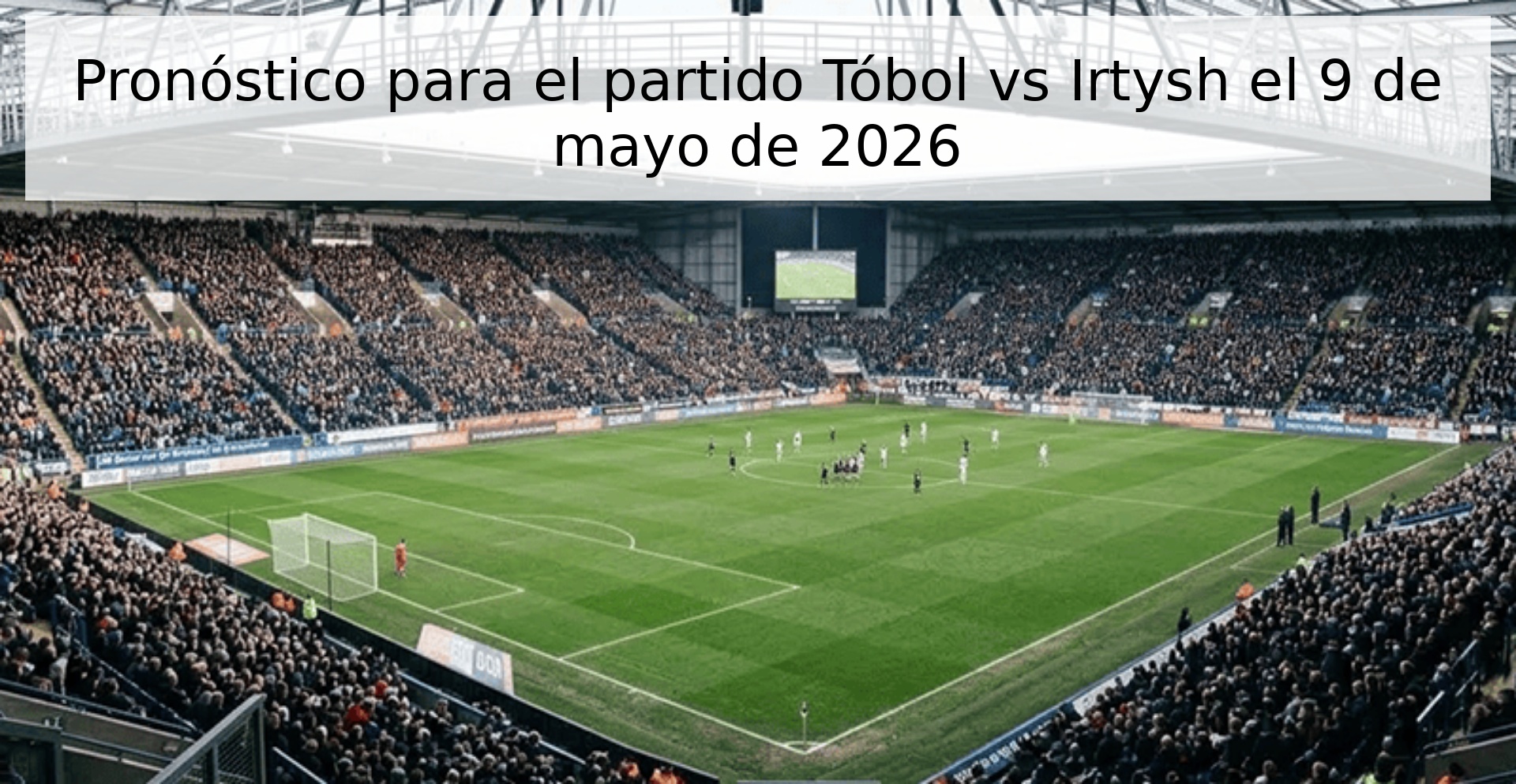 Pronóstico para el partido Tóbol vs Irtysh el 9 de mayo de 2026 Pronóstico para el partido Tóbol vs Irtysh el 9 de mayo de 2026