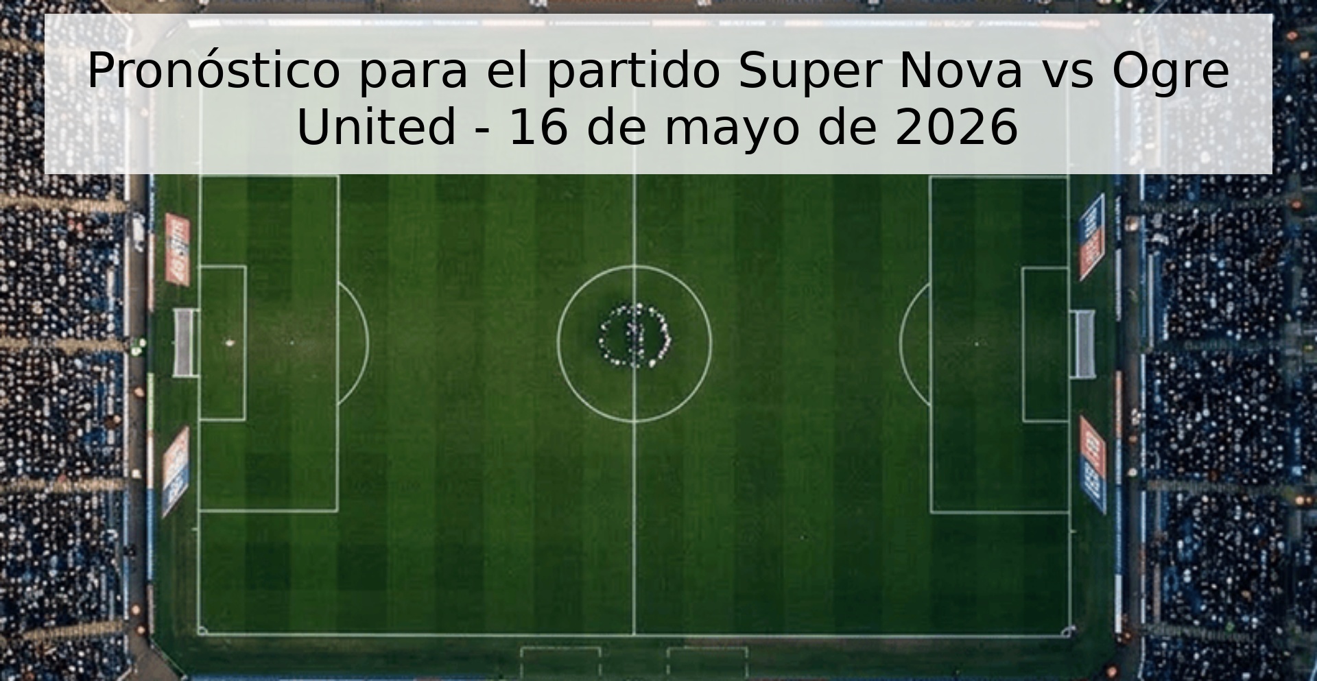 Pronóstico para el partido Super Nova vs Ogre United - 16 de mayo de 2026