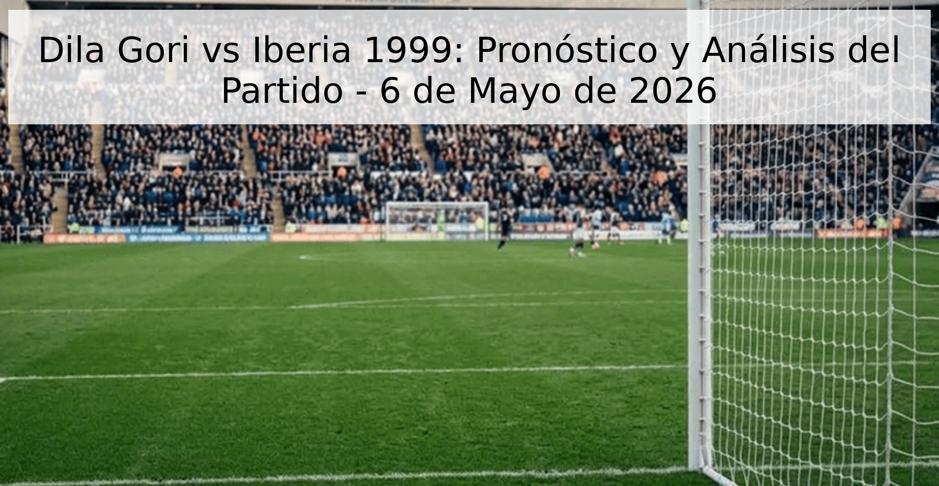 Dila Gori vs Iberia 1999: Pronóstico y Análisis del Partido - 6 de Mayo de 2026