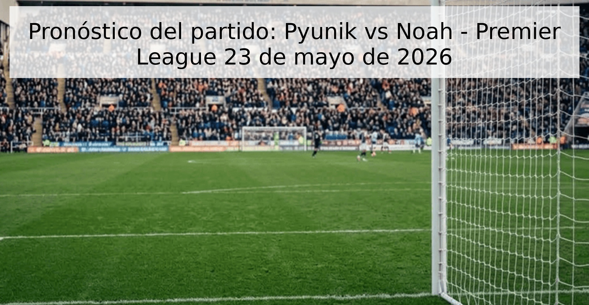 Pronóstico del partido: Pyunik vs Noah - Premier League 23 de mayo de 2026