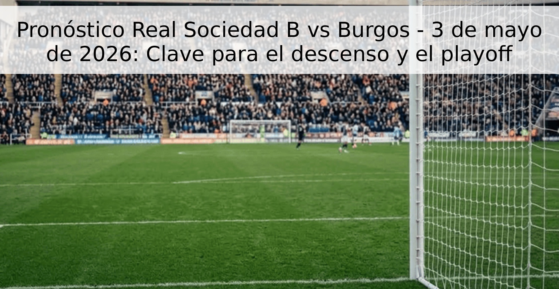 Pronóstico Real Sociedad B vs Burgos - 3 de mayo de 2026: Clave para el descenso y el playoff