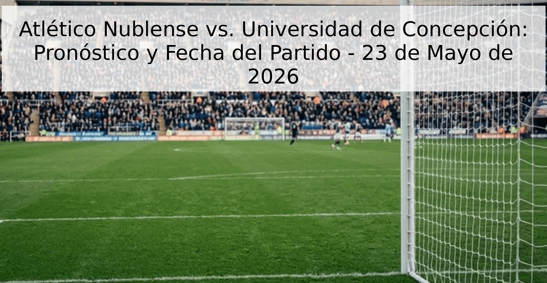 Atlético Nublense vs. Universidad de Concepción: Pronóstico y Fecha del Partido - 23 de Mayo de 2026