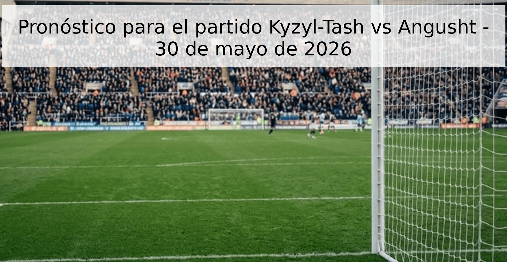 Pronóstico para el partido Kyzyl-Tash vs Angusht - 30 de mayo de 2026