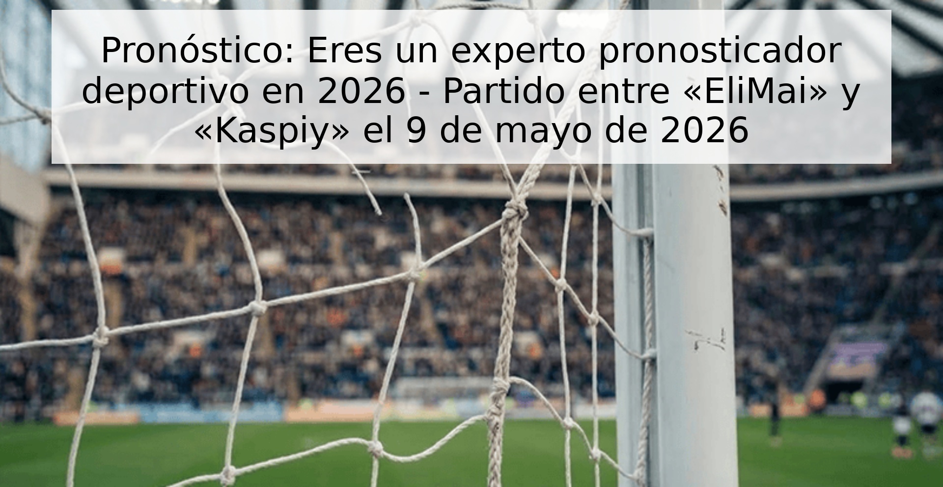 Pronóstico: Eres un experto pronosticador deportivo en 2026 - Partido entre «EliMai» y «Kaspiy» el 9 de mayo de 2026