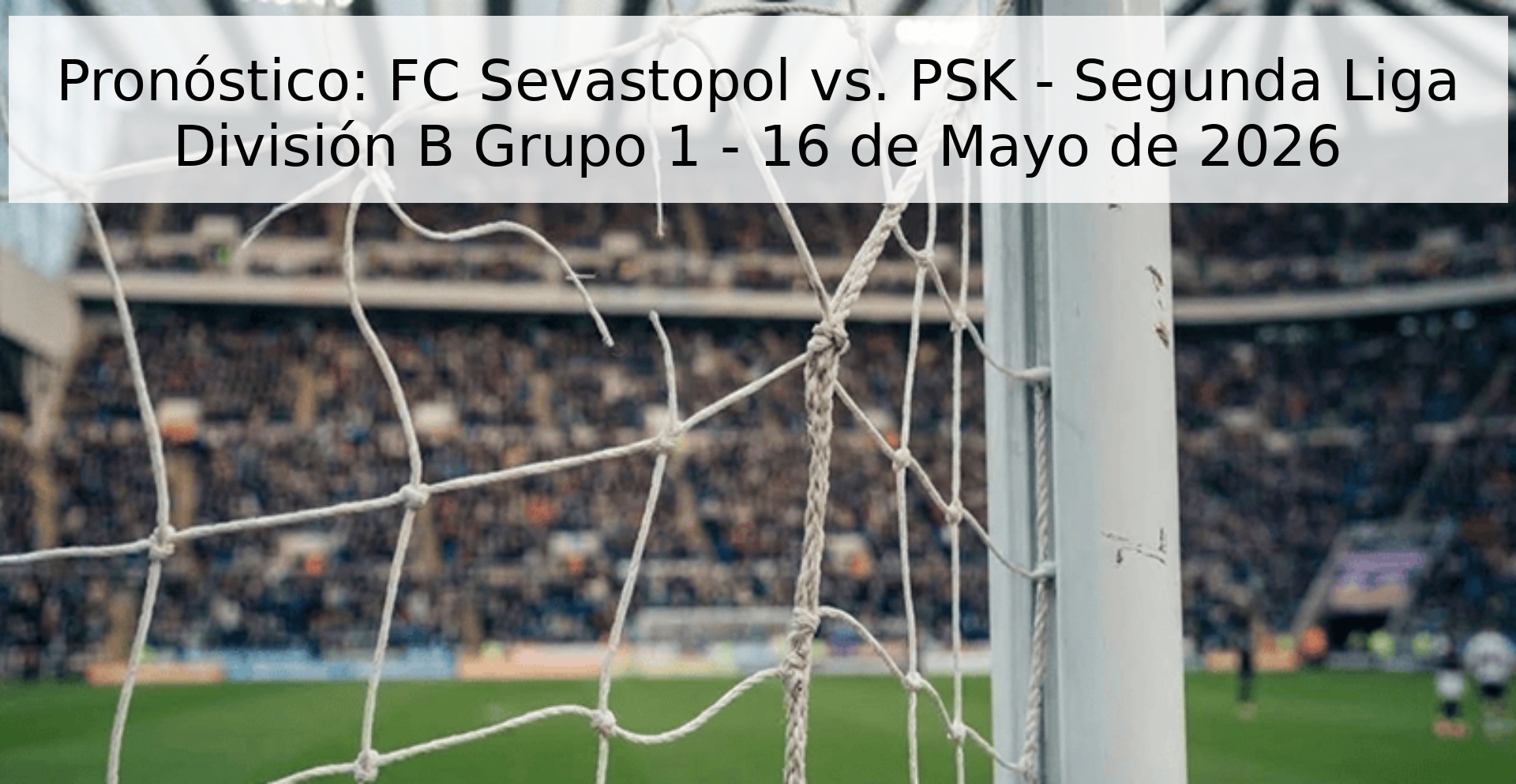 Pronóstico: FC Sevastopol vs. PSK - Segunda Liga División B Grupo 1 - 16 de Mayo de 2026